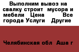 Выполним вывоз на свалку строит. мусора и мебели › Цена ­ 500 - Все города Услуги » Другие   . Челябинская обл.,Аша г.